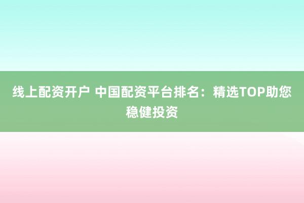 线上配资开户 中国配资平台排名：精选TOP助您稳健投资