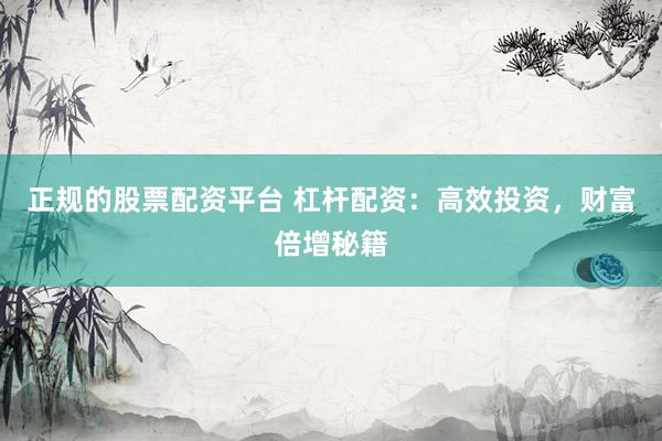 正规的股票配资平台 杠杆配资：高效投资，财富倍增秘籍