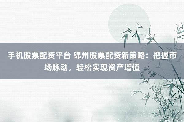 手机股票配资平台 锦州股票配资新策略：把握市场脉动，轻松实现资产增值