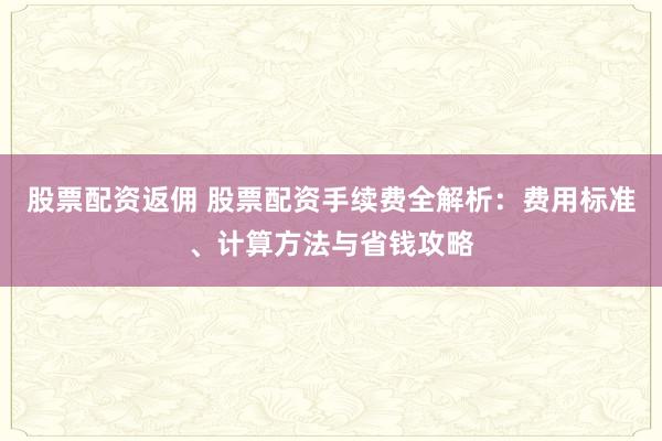 股票配资返佣 股票配资手续费全解析:费用标准、计算方法与省钱攻略