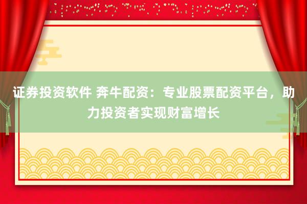 证券投资软件 奔牛配资:专业股票配资平台,助力投资者实现财富增长