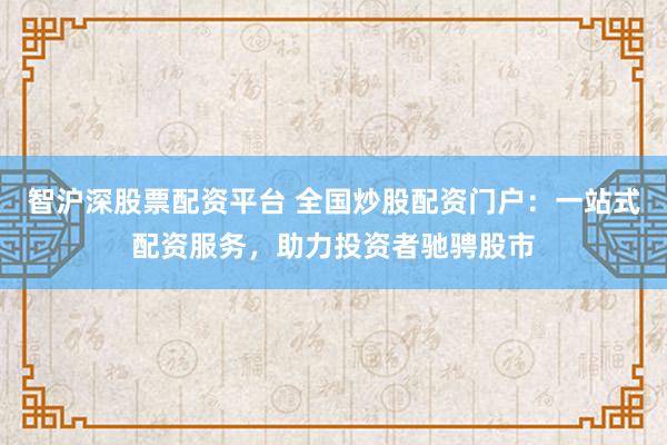 智沪深股票配资平台 全国炒股配资门户：一站式配资服务，助力投资者驰骋股市