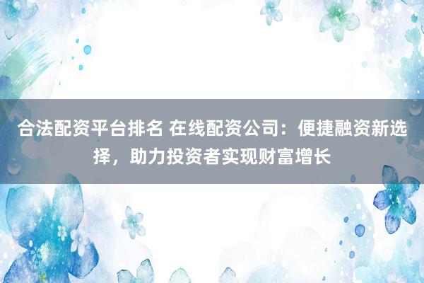 合法配资平台排名 在线配资公司：便捷融资新选择，助力投资者实现财富增长