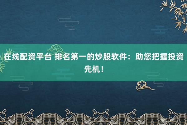 在线配资平台 排名第一的炒股软件：助您把握投资先机！