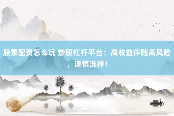 股票配资怎么玩 炒股杠杆平台：高收益伴随高风险，谨慎选择！