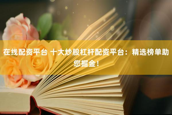 在线配资平台 十大炒股杠杆配资平台：精选榜单助您掘金！
