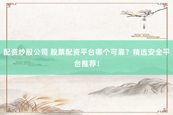 配资炒股公司 股票配资平台哪个可靠？精选安全平台推荐！